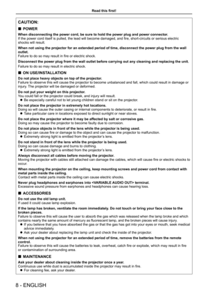 Page 8CAUTION:
 „POWER
When disconnecting the power cord, be sure to hold the power plug and po\
wer connector.
If the power cord itself is pulled, the lead will become damaged, and fire, short-circuits or serious electric 
shocks will result.
When not using the projector for an extended period of time, disconnect \
the power plug from the wall 
outlet.
Failure to do so may result in fire or electric shock.
Disconnect the power plug from the wall outlet before carrying out any c\
leaning and replacing the...