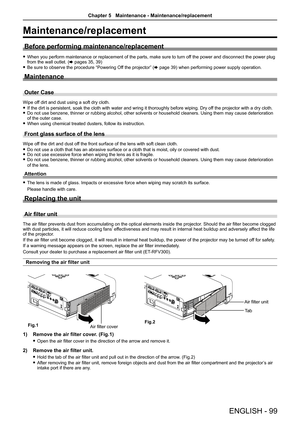 Page 99Maintenance/replacement
Before performing maintenance/replacement
 fWhen you perform maintenance or replacement of the parts, make sure to turn off the power and disconnect the power plug from the wall outlet. (x pages 35, 39)
 fBe sure to observe the procedure “Powering Off the projector” (x page 39) when performing power supply operation.
Maintenance
Outer Case
Wipe off dirt and dust using a soft dry cloth.
 fIf the dirt is persistent, soak the cloth with water and wring it thorou\
ghly before wiping....