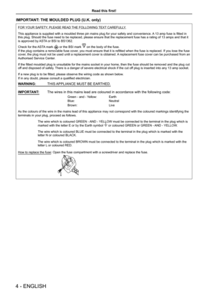 Page 44 - ENGLISH
Read this first!
IMPORTANT: THE MOULDED PLUG (U.K. only)
FOR YOUR SAFETY, PLEASE READ THE FOLLOWING TEXT CAREFULLY.
This appliance is supplied with a moulded three pin mains plug for your safety and convenience. A 13 amp fuse is fitted in 
this plug. Should the fuse need to be replaced, please ensure that the r\
eplacement fuse has a rating of 13 amps and that it 
is approved by ASTA or BSI to BS1362.
Check for the ASTA mark 
 or the BSI mark  on the body of the fuse.
If the plug contains a...