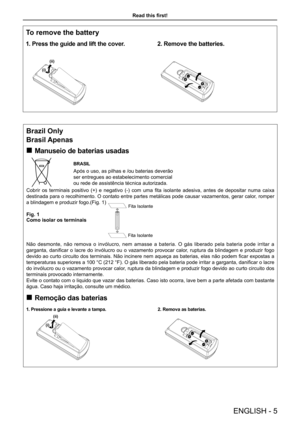 Page 5Brazil Only
Brasil Apenas 
„
Manuseio de baterias usadas
BRASIL
Após o uso, as pilhas e /ou baterias deverão    
ser entregues ao estabelecimento comercial 
ou rede de assistência técnica autorizada.
Cobrir  os  terminais  positivo  (+)  e  negativo  (-)  com  uma  fita  isolante  adesiva,  antes  de  depositar  numa  caixa 
destinada para o recolhimento. O contato entre partes metálicas pode causar vazamentos, gerar calor, romper 
a blindagem e produzir fogo.(Fig. 1)
Fig. 1
Como isolar os terminais...