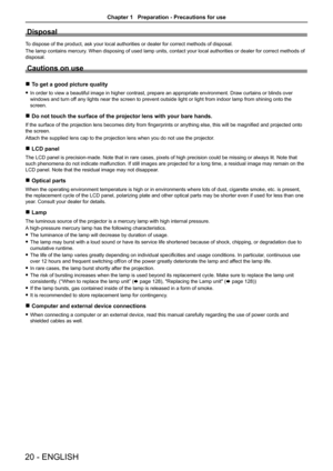 Page 20Disposal
To dispose of the product, ask your local authorities or dealer for corre\
ct methods of disposal.
The lamp contains mercury. When disposing of used lamp units, contact your local authorities or dealer for correct methods of 
disposal.
Cautions on use
 rTo get a good picture quality
 fIn order to view a beautiful image in higher contrast, prepare an approp\
riate environment. Draw curtains or blinds over 
windows and turn off any lights near the screen to prevent outside light or light from...