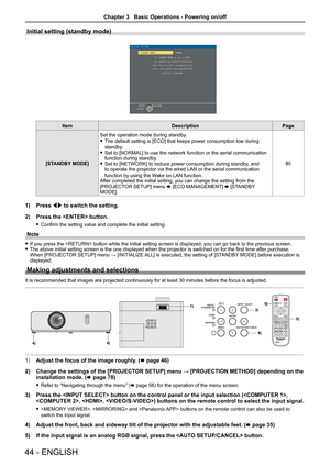 Page 44Initial setting (standby mode)
ItemDescriptionPage
[STANDBY MODE]
Set the operation mode during standby. 
 fThe default setting is [ECO] that keeps power consumption low during 
standby.  fSet to [NORMAL] to use the network function or the serial communication function during standby.  fSet to [NETWORK] to reduce power consumption during standby, and to operate the projector via the wired LAN or the serial communication 
function by using the Wake on LAN function.After completed the initial setting, you...