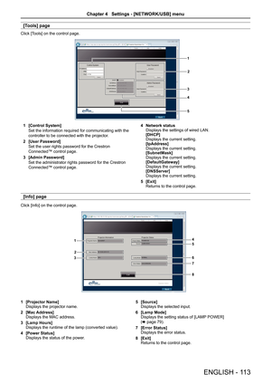 Page 113[Tools] page
Click [Tools] on the control page.
1
2
3
4
5
1 [Control System]
Set the information required for communicating with the 
controller to be connected with the projector.
2  [User Password]
Set the user rights password for the Crestron 
Connected™ control page.
3  [Admin Password]
Set the administrator rights password for the Crestron 
Connected™ control page. 4 
Network status
Displays the settings of wired LAN.
[DHCP]
Displays the current setting.
[IpAddress]
Displays the current setting....