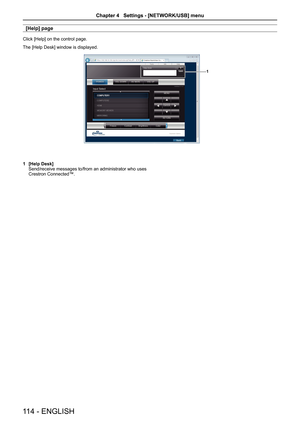 Page 114[Help] page
Click [Help] on the control page.
The [Help Desk] window is displayed.
1
1 [Help Desk]
Send/receive messages to/from an administrator who uses 
Crestron Connected™.
114 -  ENGLISH
Chapter 4   Settings - [NETWORK/USB] menu
Chapter 4   Settings - [NETWORK/USB] menu  