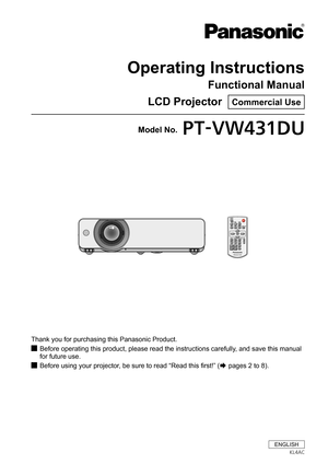 Page 1Operating Instructions
Functional Manual
LCD Projector  Commercial Use
Thank you for purchasing this Panasonic Product.
Before operating this product, please read the instructions carefully, and save this manual  J
for future use.
Before using your projector, be sure to read “Read this first!” ( JÆ pages 2 to 8).
Model No.PT-VW431DU
ENGLISH
KL4AC 