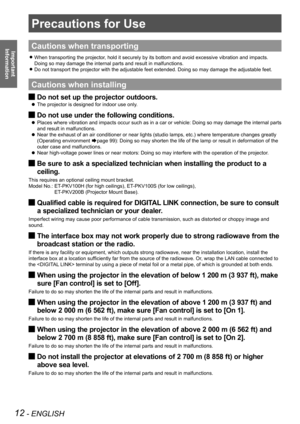 Page 1212 - ENGLISH
Important 
 
Information
Precautions for Use
Cautions when transporting
When transporting the projector, hold it securely by its bottom and avoid excessive vibration and impac\
ts.  z
Doing so may damage the internal parts and result in malfunctions.
Do not transport the projector with the adjustable feet extended. Doing \
so may damage the adjustable feet. z
Cautions when installing
Do not set up the projector outdoors. J
The projector is designed for indoor use only.  z
Do not use under...