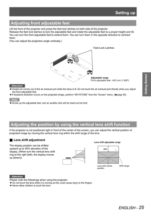 Page 25Setting up
ENGLISH - 25
Getting Started
Adjusting the position by using the vertical lens shift function
If the projector is not positioned right in front of the center of the s\
creen, you can adjust the vertical position of 
projected image by moving the vertical lens ring within the shift range \
of the lens. 
 
„ Lens shift adjustment
Adjusting front adjustable feet
Lift the front of the projector and press the feet lock latches on both \
side of the projector.
Release the feet lock latches to...