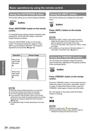 Page 34Basic operations by using the remote control
34 - ENGLISH
Basic Operation
Using the KEYSTONE button
This function allows you to correct keystone distortion.
 button
Press  button on the remote 
control.
If a projected picture still has keystone distortion after 
pressing the  button, correct the 
image manually as follows:
Press the  button on the remote 
control. The Keystone dialog box appears. Press 
▲▼ to correct keystone distortion. The keystone 
adjustment can be stored (Æpage 50).
OperationScreen...