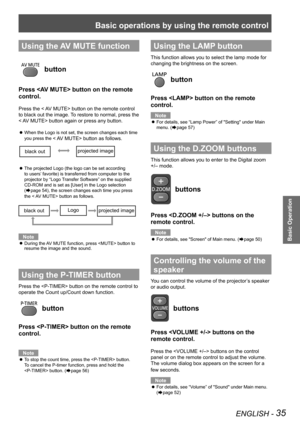 Page 35Basic operations by using the remote control
ENGLISH - 35
Basic Operation
Using the AV MUTE function
 button
Press  button on the remote 
control.
Press the < AV MUTE> button on the remote control 
to black out the image. To restore to normal, press the 
< AV MUTE> button again or press any button. 
When the Logo is not set, the screen changes each time  z
you press the < AV MUTE> button as follows.
The projected Logo (the logo can be set according  z
to users’ favorite) is transferred from computer to...