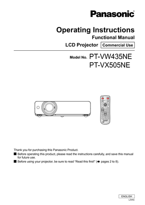 Page 1Operating Instructions
Functional Manual
LCD Projector  
Commercial Use
Thank you for purchasing this Panasonic Product. Before operating this product, please read the instructions carefully, and save this manual 
 
J
for future use.
Before using your projector, be sure to read “Read this first!” (
 
JÆ pages 2 to 8).
Model No.PT-VW435NE
         PT-VX505NE
ENGLISH
LZ4AC 