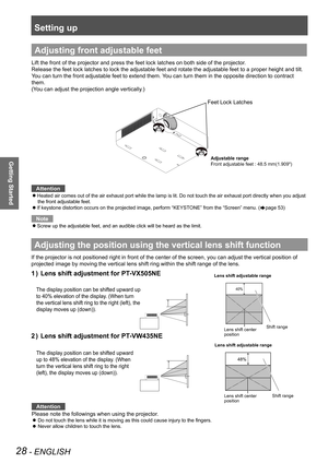 Page 28Setting up
28 - ENGLISH
Getting Started
Adjusting front adjustable feet
Lift the front of the projector and press the feet lock latches on both \
side of the projector.
Release the feet lock latches to lock the adjustable feet and rotate the\
 adjustable feet to a proper height and tilt.
You can turn the front adjustable feet to extend them. You can turn them in the opposite direction to contract
them.
(You can adjust the projection angle vertically.)
Attention
Heated air comes out of the air exhaust...