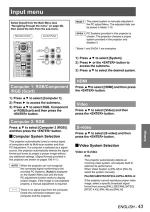 Page 43ENGLISH - 43
Settings
Input menu
Select [Input] from the Main Menu (see 
“Navigating through the menu” on page 40), 
then select the item from the sub-menu.
Remote ControlControl Panel
Computer 1: RGB/Component 
/RGB (Scart) 
Press ▲▼ to select [Computer 1]. 
1  ) 
Press ► to access the submenu.
2  ) 
Press ▲▼ to select RGB, Component 
3  ) 
or RGB(Scart) and then press the 
 button.
Computer 2: RGB
Press ▲▼ to select [Computer 2 (RGB)] 
and then press the  button. 
 
JComputer System Selection
This...