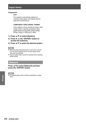 Page 44Input menu
44 - ENGLISH
Settings
Component
 Auto
        The projector automatically detects an 
incoming video signal, and adjusts itself to 
optimize its performance.
  COMPONENT VIDEO SIGNAL FORMAT
        If the projector cannot reproduce proper video 
image, select a specific component video 
signal format among [480i], [576i], [480p], 
[576p], [720p], [1 035i] and [1 080i].
Press ▲▼ to select [System].
1  ) 
Press ► or the  button to 
2  ) 
access the submenu.
Press ▲▼ to select the desired...