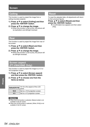 Page 5454 - ENGLISH
Settings
Ceiling
This function is used to project the image from a 
ceiling-mounted projector.
Press ▲▼ to select [Ceiling] and then 
1  ) 
press the  button.
Press ▲▼ to change the image.
2  ) 
When this function is set to [On], the picture will  
z
be top/bottom and left/right reversed.
Rear
This function is used to project the image from rear of 
the screen.
Press ▲▼ to select [Rear] and then 
1  ) 
press the  button.
Press ▲▼ to change the image.
2  ) 
When this function is set to [On],...