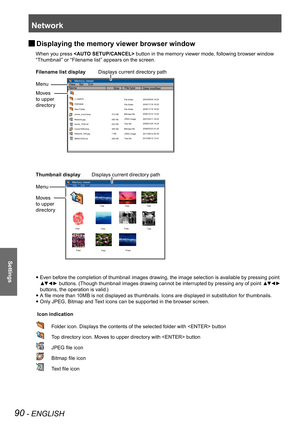 Page 90Network
90 - ENGLISH
Settings
Displaying the memory viewer browser window 
J
When you press  button in the memory viewer mode, following browser window 
“Thumbnail” or “Filename list” appears on the screen.
Filename list display         
Displays current directory path
Menu             
Moves
to upper
directory
Thumbnail display        Displays current directory path
Menu             
Moves
to upper
directory
   Even before the completion of thumbnail images drawing, the image selection is available by...