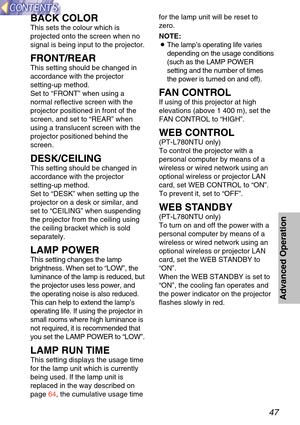 Page 4747
Advanced OperationAdvanced OperationAdvanced Operation
BACK COLOR
This sets the colour which is
projected onto the screen when no
signal is being input to the projector.
FRONT/REAR
This setting should be changed in
accordance with the projector
setting-up method.
Set to “FRONT ” when using a
normal reflective screen with the
projector positioned in front of the
screen, and set to  “REAR ” when
using a translucent screen with the
projector positioned behind the
screen.
DESK/CEILING
This setting should...