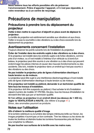 Page 7878
Nous faisons tous les efforts possibles afin de préserver
l ’environnement. Pri ère d ’apporter l ’appareil, s ’il n ’est pas r éparable,  à
votre revendeur ou  à un centre de recyclage.
Pr écautions de manipulation
Pr écautions  à prendre lors du d éplacement du
projecteur
Veiller  à bien mettre le capuchon d ’objectif en place avant de d éplacer le
projecteur.
La lentille de projection est extr êmement sensible aux vibrations et aux chocs.
Veiller  à ne pas la soumettre  à des vibrations ou  à des...