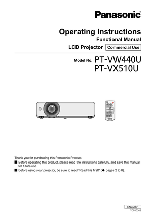 Page 1Operating Instructions
Functional Manual
LCD Projector  Commercial Use
Thank you for purchasing this Panasonic Product.
Before operating this product, please read the instructions carefully, and save this manual  J
for future use.
Before using your projector, be sure to read “Read this first!” ( JÆ pages 2 to 8).
ENGLISH
TQBJ0563
  Model No.PT-VW440U
	 PT-VX510U
    