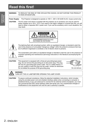 Page 22 - ENGLISH
Important 
 
Information
Read this first!
WARNING:TO REDUCE THE RISK OF FIRE OR ELECTRIC SHOCK, DO NOT EXPOSE THIS PRODUCT 
TO RAIN OR MOISTURE.
Power Supply:This Projector is designed to operate on 100 V - 240 V, 50 Hz/60 Hz AC, house current only.
CAUTION:The AC power cord which is supplied with the projector as an accessory can o\
nly be used for 
power supplies up to 125 V, 10 A. If you need to use higher voltages or currents than this, you will 
need to obtain a separate 250 V power...