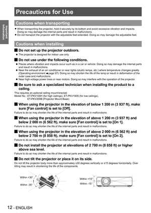 Page 1212 - ENGLISH
Important 
 
Information
Precautions for Use
Cautions when transporting
When transporting the projector, hold it securely by its bottom and avoid excessive vibration and impac\
ts.  z
Doing so may damage the internal parts and result in malfunctions.
Do not transport the projector with the adjustable feet extended. Doing \
so may damage the adjustable feet. z
Cautions when installing
Do not set up the projector outdoors. J
The projector is designed for indoor use only.  z
Do not use under...