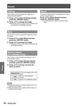 Page 5050 - ENGLISH
Settings
Ceiling
This function is used to project the image from a 
ceiling-mounted projector.
Press ▲▼ to select [Ceiling] and then 1 ) 
press the  button.
Press ▲▼ to change the image.2 ) 
When this function is set to [On], the picture will  z
be top/bottom and left/right reversed.
Rear
This function is used to project the image from rear of 
the screen.
Press ▲▼ to select [Rear] and then 1 ) 
press the  button.
Press ▲▼ to change the image.2 ) 
When this function is set to [On], the...