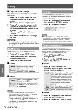 Page 54Setting
54 - ENGLISH
Settings
Logo PIN code change J
Logo PIN code can be changed to your desired four-
digit number.
Press ▲▼ to select [Logo PIN code 1 ) 
change] and press the  
button.
Current logo PIN code dialog box appears. z
Press ▲▼ to enter the current code, 2 ) 
press the ► button to fix the number 
and move the red frame pointer to the 
next box.
The New Logo PIN code input dialog box  z
appears. 
Repeat this step to set the new Logo 3 ) 
PIN code.
Attention
Be sure to note the new Logo PIN...