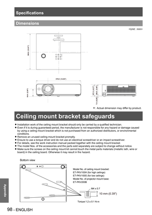 Page 98Ceiling mount bracket safeguards
98 - ENGLISH
Appendix
10 mm (0.39)
Bottom view
N
.
m
Dimensions

379.0  (14.92 )
305.0  (12.01)
100.0  (3.94)
107.0  (4.21)
7.0  (0.28) 64.4  (2.54)
Ceiling mount bracket safeguards
Installation work of the ceiling mount bracket should only be carried by a qualified technician. z
Even if it is during guaranteed period, the manufacturer is not responsi\
ble for any hazard or damage caused  z
by using a ceiling mount bracket which is not purchased from an authoriz\
ed...