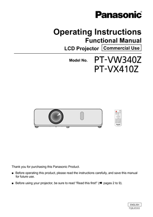 Page 1Operating Instructions
Functional Manual
LCD Projector   Commercial Use
Thank you for purchasing this Panasonic Product.
 Before operating this product, please read the instructions carefully, and save this manual  ■
for future use.
 Before using your projector, be sure to read “Read this first!” ( ■Æ pages 2 to 9).
  Model No.PT-VW340Z
   PT-VX410Z
ENGLISH
TQBJ0593  