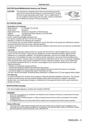 Page 3ENGLISH - 3
Read this first!
CAUTION (North/Middle/South America and Taiwan)
CAUTION:This equipment is equipped with a three-pin grounding-type power 
plug. Do not remove the grounding pin on the power plug. This plug 
will only fit a grounding-type power outlet. This is a safety feature. If 
you are unable to insert the plug into the outlet, contact an electricia\
n. 
Do not defeat the purpose of the grounding plug.Do not remove
FCC NOTICE (USA)
Declaration of Conformity
Model Number:  PT-VW340Z,...