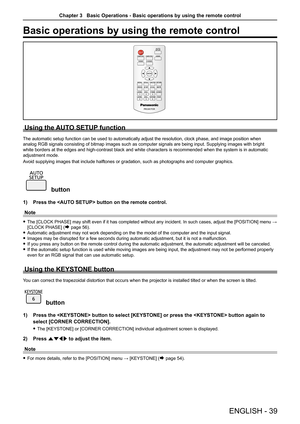 Page 39Basic operations by using the remote control
Using the AUTO SETUP function
The automatic setup function can be used to automatically adjust the res\
olution, clock phase, and image position when 
analog RGB signals consisting of bitmap images such as computer signals \
are being input. Supplying images with bright 
white borders at the edges and high-contrast black and white characters \
is recommended when the system is in automatic 
adjustment mode.
Avoid supplying images that include halftones or...