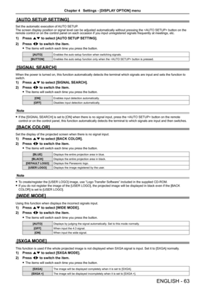 Page 63[AUTO SETUP SETTING]
Set the automatic execution of AUTO SETUP.
The screen display position or signal level can be adjusted automatically without pressing the  button on the remote control or on the control panel on each occasion if you input unr\
egistered signals frequently at meetings, etc.
Press 1) as to select [AUTO SETUP SETTING].
Press 2) qw to switch the item.
The items will switch each time you press the button. f
[AUTO]Enables the auto setup function when switching signals.
[BUTTON]Enables the...