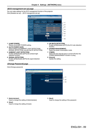 Page 89[ECO management set up] page
You can make settings for the ECO management function of the projector.
Click [Detailed set up] → [ECO management set up].
1
2
3
4
5
6
78
[LAMP POWER]1 Selects the [LAMP POWER] setting.
[AUTO POWER SAVE]2 Select [ON] to set [AMBIENT LIGHT DETECTION], [SIGNAL DETECTION], and [AV MUTE DETECTION].
[AMBIENT LIGHT DETECTION]3 Enable ([ON])/disable ([OFF]) the ambient light detection function. 
[SIGNAL DETECTION]4 Enable ([ON])/disable ([OFF]) the signal detection function.
[AV...