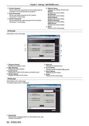 Page 92[Control System]1 
Set the information required for communicating with the
controller to be connected with the projector.
[User Password]2 
Set the user rights password for the Crestron 
Connected™ control page.
[Admin Password]3 
Set the administrator rights password for the Crestron 
Connected™ control page.
Network status4 Displays the settings of wired LAN.[DHCP]Displays the current setting.[Ip Address]Displays the current setting.[Subnet Mask]Displays the current setting.[Default Gateway]Displays...