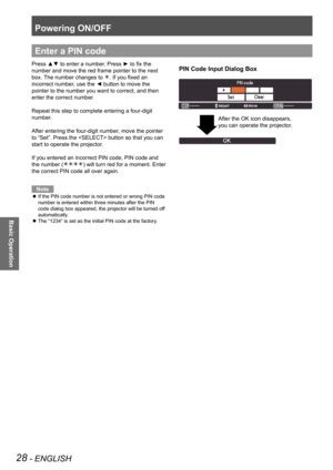 Page 28Powering ON/OFF
28 - ENGLISH
Basic Operation
Enter a PIN code
PIN Code Input Dialog BoxPress ▲▼ to enter a number. Press ► to fix the 
number and move the red frame pointer to the next 
box. The number changes to . If you fixed an 
incorrect number, use the ◄ button to move the 
pointer to the number you want to correct, and then 
enter the correct number.
Repeat this step to complete entering a four-digit 
number.
After entering the four-digit number, move the pointer 
to “Set”. Press the  button so...