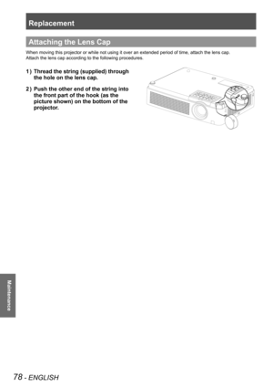 Page 78Replacement
78 - ENGLISH
Maintenance
Attaching the Lens Cap
When moving this projector or while not using it over an extended period\
 of time, attach the lens cap.
Attach the lens cap according to the following procedures.
Thread the string (supplied) through  1 ) 
the hole on the lens cap.
Push the other end of the string into  2 ) 
the front part of the hook (as the  
picture shown) on the bottom of the 
projector. 