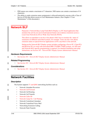 Page 623-44 DBS 576HD (USA) issued September 2001 576-50-700
Chapter 7. SLT Features Section 700 - Operation
• PSD names can contain a maximum of 7 characters. SSD names can contain a maximum of 16 
characters. 
• The ability to make extension name assignments is allowed/restricted to anyone with a Class of 
Service (COS) that allows access to User Maintenance features. (See Chapter 4 “User 
Maintenance” of this document.)
Network BLF
Panasonic’s Network Busy Lamp Field (BLF) Display is a PC-based application...