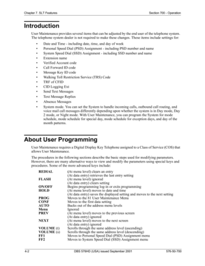 Page 844-2 DBS 576HD (USA) issued September 2001 576-50-700
Chapter 7. SLT Features Section 700 - Operation
Introduction
User Maintenance provides several items that can be adjusted by the end user of the telephone system. 
The telephone system dealer is not required to make these changes. These items include settings for:
• Date and Time - including date, time, and day of week
• Personal Speed Dial (PSD) Assignment - including PSD number and name
• System Speed Dial (SSD) Assignment - including SSD number and...
