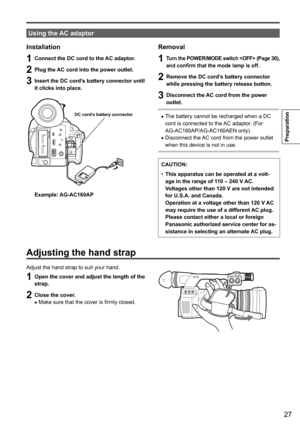 Page 2727
Preparation
 
Using the AC adaptor
Installation
1 Connect the DC cord to the AC adaptor.
2 Plug the AC cord into the power outlet.
3 Insert the DC cord’s battery connector until 
it clicks into place.
DC cord’s battery \
connector
Example: AG-AC160AP
Removal
1 Turn the POWER/MODE switch  (Page 30 ), 
and confirm that the mode lamp is off.
2 Remove the DC cord’s battery connector 
while pressing the battery release button.
3 Disconnect the AC cord from the power 
outlet.
	• The	battery	cannot	be...