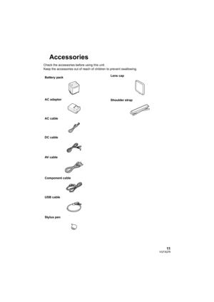 Page 1111VQT3Q78
Accessories
Check the accessories before using this unit.
Keep the accessories out of reach of children to prevent swallowing.
Battery pack
AC adaptor
AC cable
DC cable
AV cable
Component cable
USB cable
Stylus pen
Lens cap
Shoulder strap
AG-AC7P-VQT3Q78_mst.book  11 ページ  ２０１１年５月１８日　水曜日　午後１時４０分 