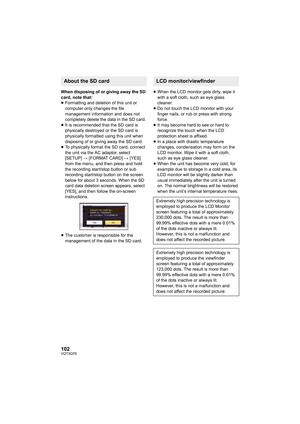 Page 102102VQT3Q78
When disposing of or giving away the SD 
card, note that:
≥Formatting and deletion of this unit or 
computer only changes the file 
management information and does not 
completely delete the data in the SD card.
≥It is recommended that the SD card is 
physically destroyed or the SD card is 
physically formatted using this unit when 
disposing of or giving away the SD card.
≥To physically format the SD card, connect 
the unit via the AC adaptor, select 
[SETUP] # [FORMAT CARD] # [YES] 
from the...