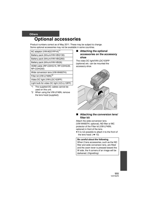 Page 111111VQT3Q78
Others
Optional accessories
Product numbers correct as of May 2011. These may be subject to change.
Some optional accessories may not be available in some countries.
∫Attaching the optional 
accessories on the accessory 
shoe
The video DC light/VW-LDC103PP 
(optional) etc. can be mounted the 
accessory shoe.
∫Attaching the conversion lens/
filter kit
Attach the wide conversion lens 
(VW-W4607H; optional), ND filter or MC 
protector of the Filter kit (VW-LF46N; 
optional) in front of the lens....