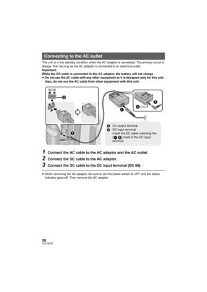 Page 2020VQT3Q78
The unit is in the standby condition when the AC adaptor is connected. The primary circuit is 
always “live” as long as the AC adaptor is connected to an electrical outlet.
Important:
While the DC cable is connected to the AC adaptor, the battery will not charge.
≥Do not use the AC cable with any other equipment as it is designed only for this unit. 
Also, do not use the AC cable from other equipment with this unit.
1Connect the AC cable to the AC adaptor and the AC outlet.
2Connect the DC...