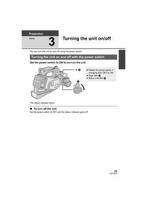 Page 2323VQT3Q78
Preparation
Setup
3
Turning the unit on/off
You can turn the unit on and off using the power switch.
Set the power switch to ON to turn on the unit
The status indicator lights.
∫To turn off the unit
Set the power switch to OFF and the status indicator goes off.
Turning the unit on and off with the power switch


OFF   ON 
≥Rotate the power switch if 
changing from OFF to ON.
≥Align with A.
≥Status indicator B
AG-AC7P-VQT3Q78_mst.book  23 ページ  ２０１１年５月１８日　水曜日　午後１時４０分 