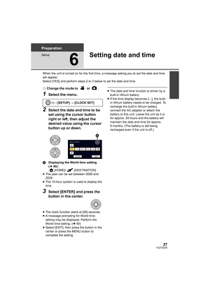 Page 2727VQT3Q78
Preparation
Setup
6
Setting date and time
When the unit is turned on for the first time, a message asking you to set the date and time 
will appear.
Select [YES] and perform steps 2 to 3 below to set the date and time.
¬Change the mode to   or  .
1Select the menu.
2Select the date and time to be 
set using the cursor button 
right or left, then adjust the 
desired value using the cursor 
button up or down.
ADisplaying the World time setting 
(l40):
[HOME]/ [DESTINATION]
≥The year can be set...