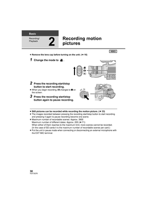 Page 3030VQT3Q78
Basic
Recording/
Playback
2
Recording motion 
pictures
≥Remove the lens cap before turning on the unit. (l16)
1Change the mode to  .
2Press the recording start/stop 
button to start recording.
≥When you begin recording, ; changes to ¥ on 
the screen.
3Press the recording start/stop 
button again to pause recording.
≥Still pictures can be recorded while recording the motion picture. (l33)
≥The images recorded between pressing the recording start/stop button to start recording 
and pressing it...