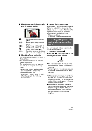 Page 3333VQT3Q78
∫About the screen indications in 
still picture recording
: Still picture operation indicator 
(l91)
: MEGA optical image stabilizer 
(l32)
: Optical image stabilizer (l46)
: Quality of still pictures (l62)
: Size of still pictures (l61)
R3000: Remaining number of still pictures
(Flashes in red when [0] appears.)
∫About the focus indication
≥The focus indication indicates the status of 
the auto focus.
≥The focus indication does not appear in 
manual focus mode.
≥The focus indication does not...