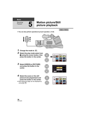 Page 3636VQT3Q78
Basic
Recording/
Playback
5
Motion picture/Still 
picture playback
≥You can also perform operations by touch operation. (l25)
1Change the mode to  .
2Select the play mode select icon 
A using the cursor button, then 
press the button in the center.
3Select [VIDEO] or [PICTURE] 
and press the button in the 
center.
4Select the scene or the still 
picture to be played back and 
press the button in the center.
≥Next (previous) page can be displayed by 
using / .

AG-AC7P-VQT3Q78_mst.book  36 ページ...