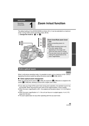 Page 4545VQT3Q78
Advanced
Recording 
(Advanced)
1
Zoom in/out function
The default setting of the [ZOOM MODE] is [i.Zoom 23k]. It can be extended to a maximum 
of 23k during motion picture recording mode. (l54)
¬Change the mode to   or  .
When in still picture recording mode, it is possible to zoom up to a maximum of 40k without 
degrading the picture quality by setting the picture size to [  0.3M]. (l61)
∫Extra optical zoom mechanism
When you set the picture size to [  0.3M], the maximum [  2.9M] area is...