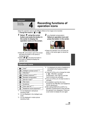 Page 4949VQT3Q78
Advanced
Recording 
(Advanced)
4
Recording functions of 
operation icons
Select the operation icons to add different effects to the images to be recorded.¬Change the mode to   or  .
1Select   using the cursor 
button and press the button in 
the center to display the 
operation icons on the screen.
≥Select 1 at the bottom right of the screen 
and press the button in the center to 
change the page.
≥Select / and press the button in 
the center to display/not-display the 
operation icon.
2(e.g....