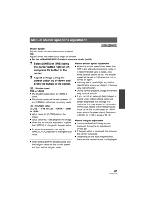 Page 6565VQT3Q78
Shutter Speed:
Adjust it when recording fast-moving subjects.
Iris:
Adjust it when the screen is too bright or too dark.
≥Set the iA/MANUAL/FOCUS switch to manual mode. (l63)
1Select [SHTR] or [IRIS] using 
the cursor button right or left 
and press the button in the 
center.
2Adjust settings using the 
cursor button up or down and 
press the button in the center.
: Shutter speed:
1/60 to 1/8000
≥The shutter speed closer to 1/8000 is 
faster.
≥The shutter speed will be set between 1/2 
and...